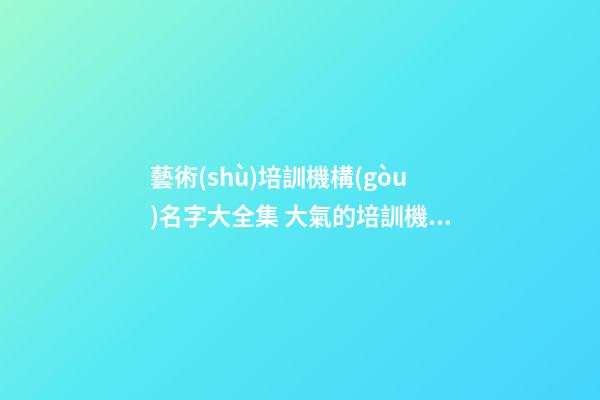 藝術(shù)培訓機構(gòu)名字大全集 大氣的培訓機構(gòu)名字-第1張-公司起名-玄機派